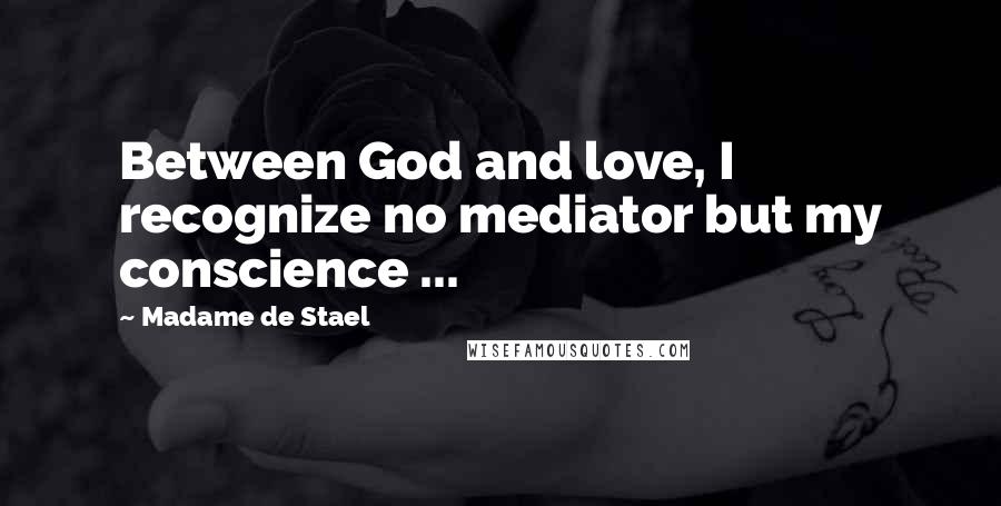 Madame De Stael Quotes: Between God and love, I recognize no mediator but my conscience ...