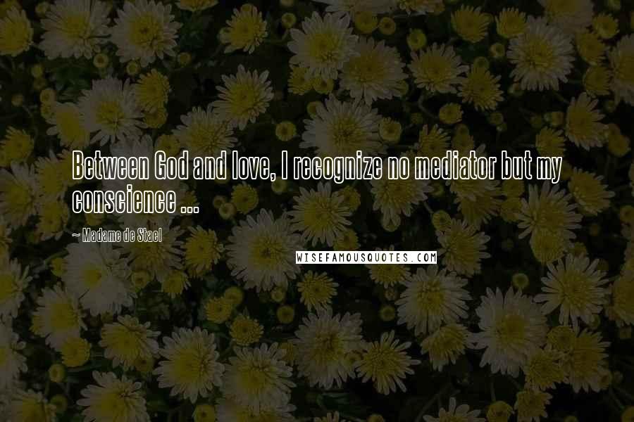 Madame De Stael Quotes: Between God and love, I recognize no mediator but my conscience ...