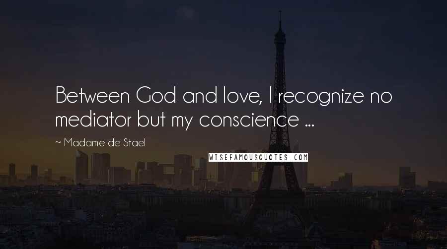 Madame De Stael Quotes: Between God and love, I recognize no mediator but my conscience ...