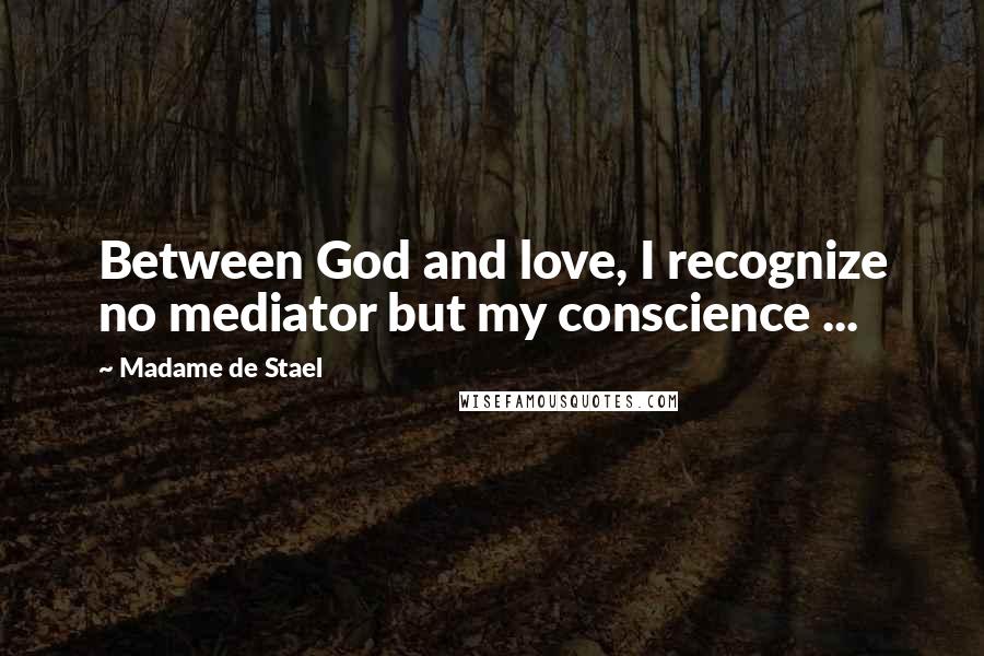 Madame De Stael Quotes: Between God and love, I recognize no mediator but my conscience ...