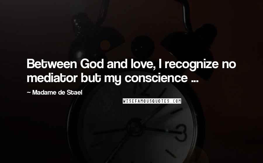 Madame De Stael Quotes: Between God and love, I recognize no mediator but my conscience ...