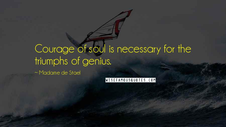 Madame De Stael Quotes: Courage of soul is necessary for the triumphs of genius.