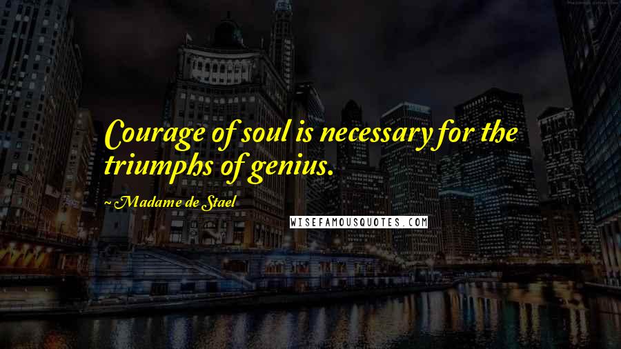 Madame De Stael Quotes: Courage of soul is necessary for the triumphs of genius.