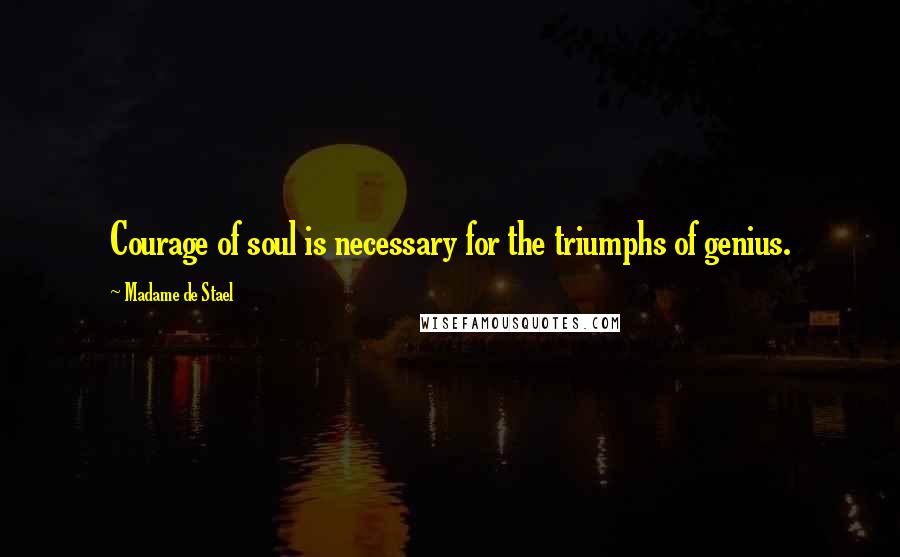 Madame De Stael Quotes: Courage of soul is necessary for the triumphs of genius.