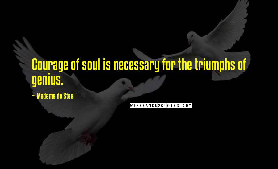 Madame De Stael Quotes: Courage of soul is necessary for the triumphs of genius.