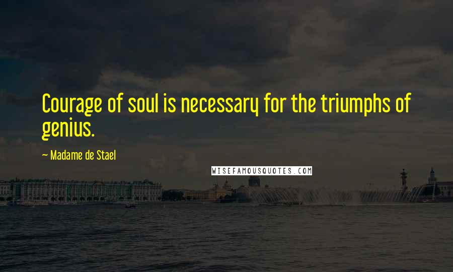 Madame De Stael Quotes: Courage of soul is necessary for the triumphs of genius.