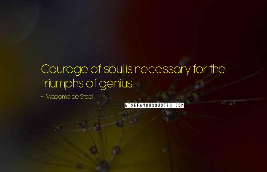 Madame De Stael Quotes: Courage of soul is necessary for the triumphs of genius.