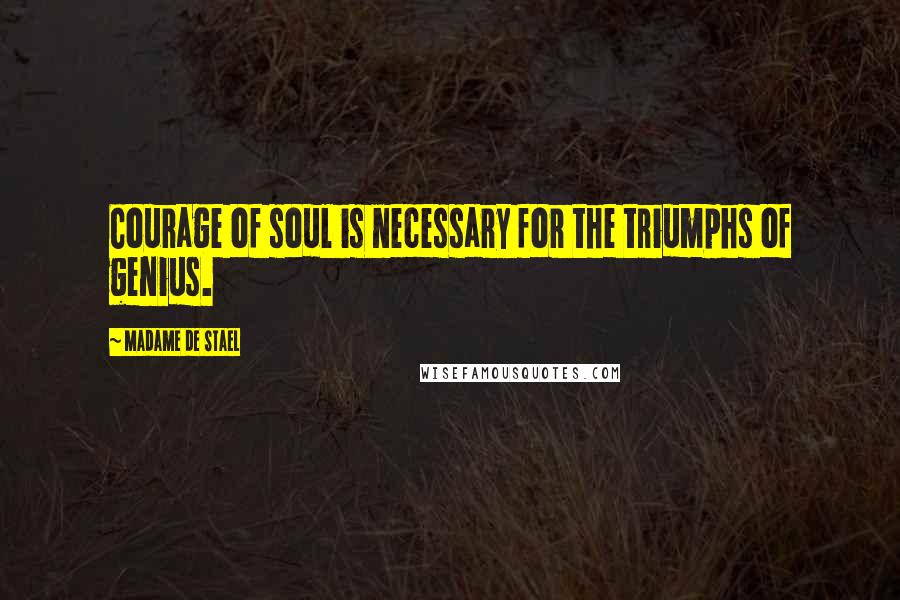 Madame De Stael Quotes: Courage of soul is necessary for the triumphs of genius.