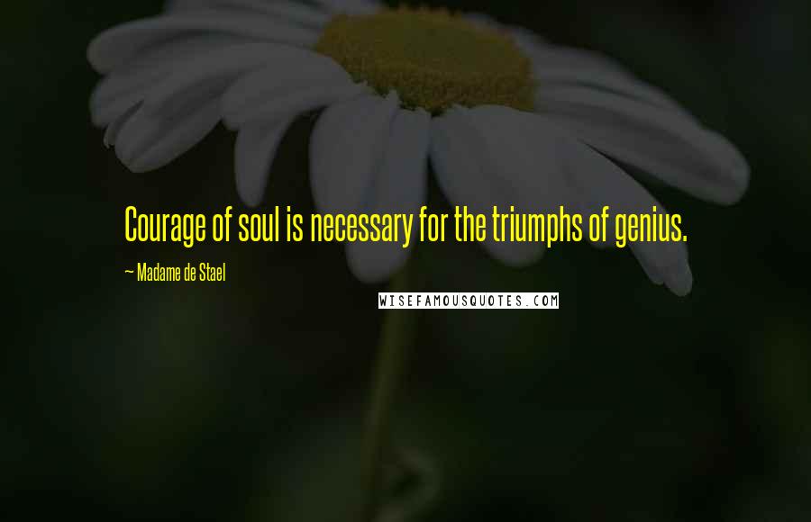 Madame De Stael Quotes: Courage of soul is necessary for the triumphs of genius.
