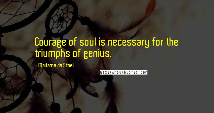 Madame De Stael Quotes: Courage of soul is necessary for the triumphs of genius.