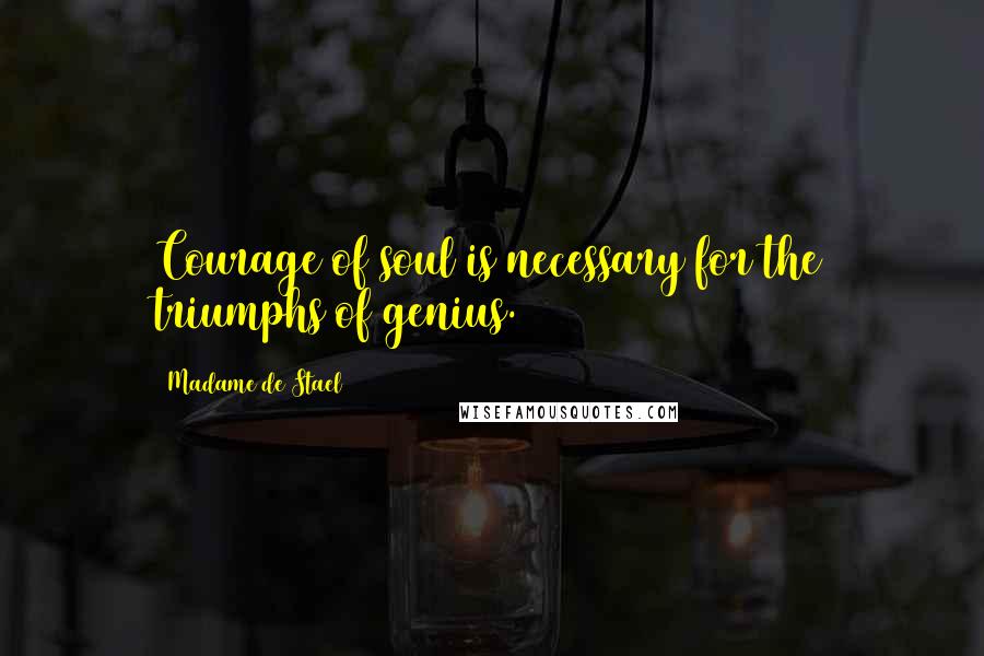 Madame De Stael Quotes: Courage of soul is necessary for the triumphs of genius.