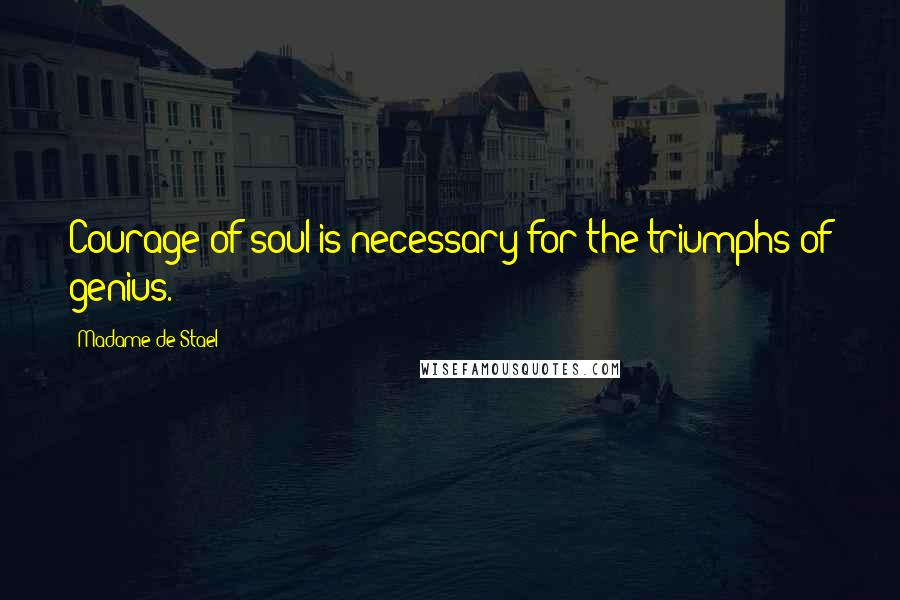 Madame De Stael Quotes: Courage of soul is necessary for the triumphs of genius.