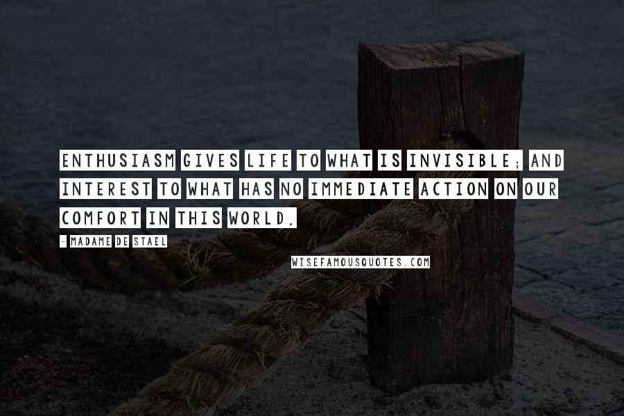 Madame De Stael Quotes: Enthusiasm gives life to what is invisible; and interest to what has no immediate action on our comfort in this world.