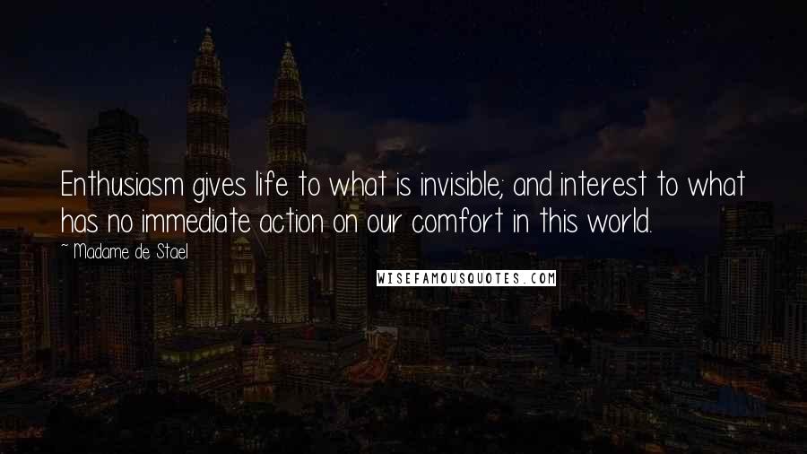 Madame De Stael Quotes: Enthusiasm gives life to what is invisible; and interest to what has no immediate action on our comfort in this world.