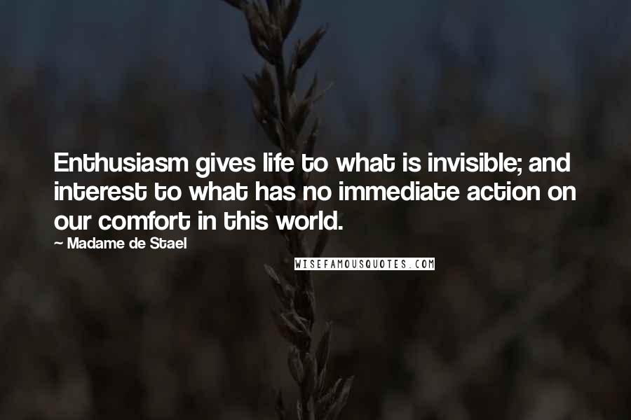 Madame De Stael Quotes: Enthusiasm gives life to what is invisible; and interest to what has no immediate action on our comfort in this world.
