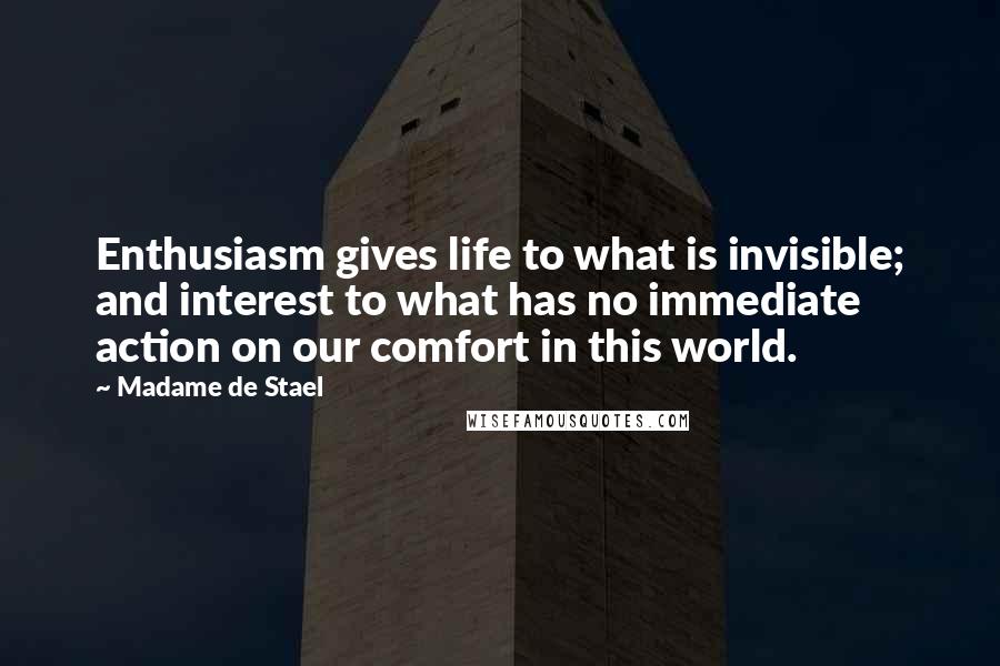 Madame De Stael Quotes: Enthusiasm gives life to what is invisible; and interest to what has no immediate action on our comfort in this world.