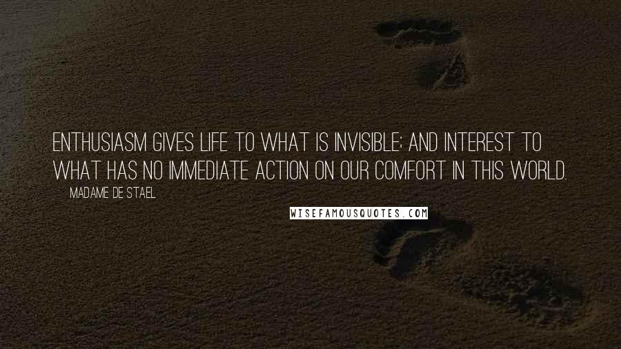 Madame De Stael Quotes: Enthusiasm gives life to what is invisible; and interest to what has no immediate action on our comfort in this world.