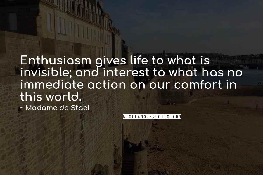 Madame De Stael Quotes: Enthusiasm gives life to what is invisible; and interest to what has no immediate action on our comfort in this world.