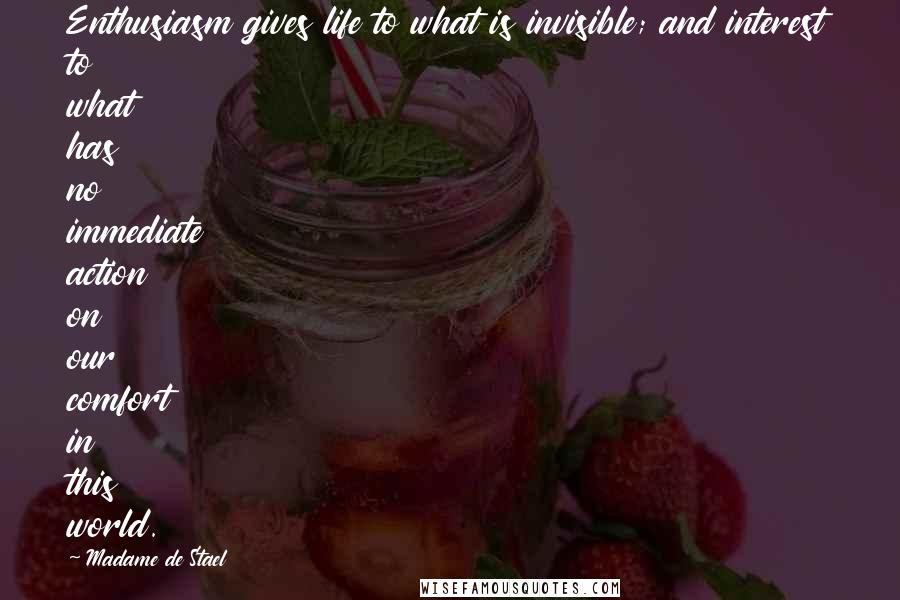 Madame De Stael Quotes: Enthusiasm gives life to what is invisible; and interest to what has no immediate action on our comfort in this world.