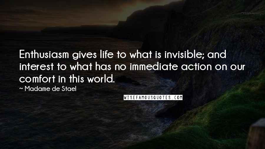 Madame De Stael Quotes: Enthusiasm gives life to what is invisible; and interest to what has no immediate action on our comfort in this world.