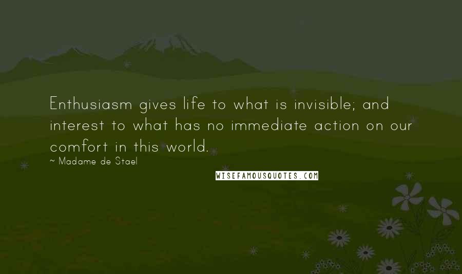 Madame De Stael Quotes: Enthusiasm gives life to what is invisible; and interest to what has no immediate action on our comfort in this world.