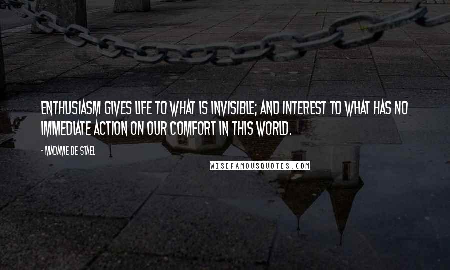 Madame De Stael Quotes: Enthusiasm gives life to what is invisible; and interest to what has no immediate action on our comfort in this world.