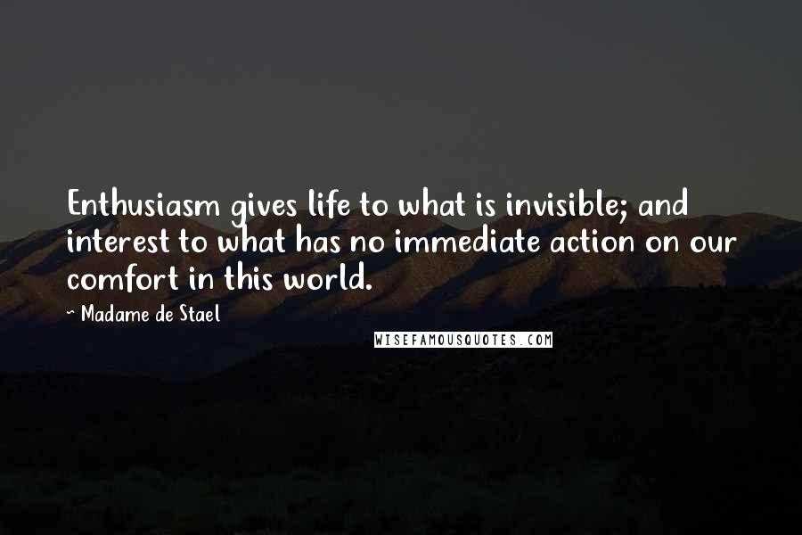 Madame De Stael Quotes: Enthusiasm gives life to what is invisible; and interest to what has no immediate action on our comfort in this world.