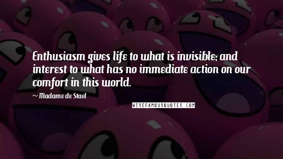 Madame De Stael Quotes: Enthusiasm gives life to what is invisible; and interest to what has no immediate action on our comfort in this world.