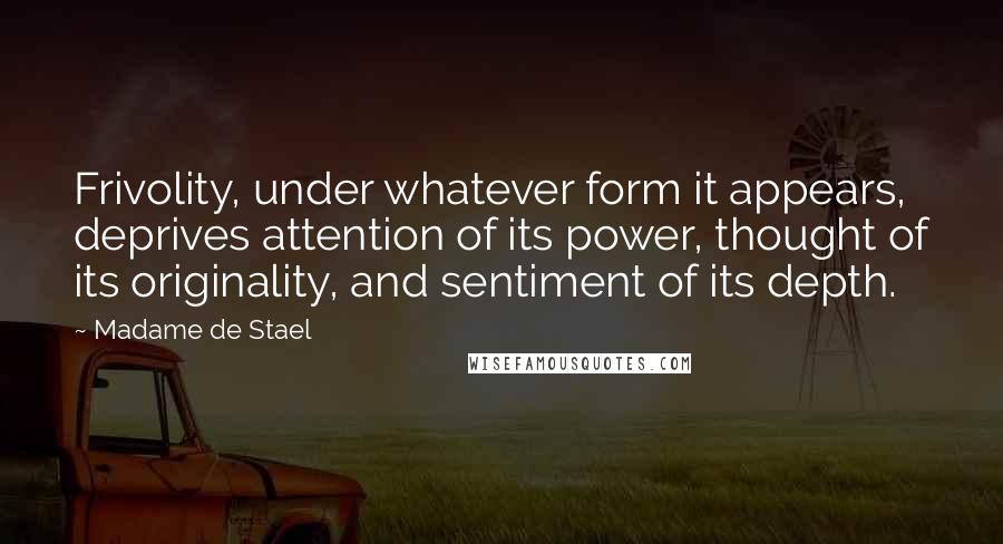 Madame De Stael Quotes: Frivolity, under whatever form it appears, deprives attention of its power, thought of its originality, and sentiment of its depth.