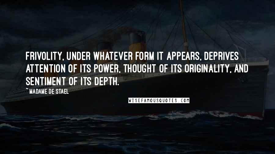 Madame De Stael Quotes: Frivolity, under whatever form it appears, deprives attention of its power, thought of its originality, and sentiment of its depth.