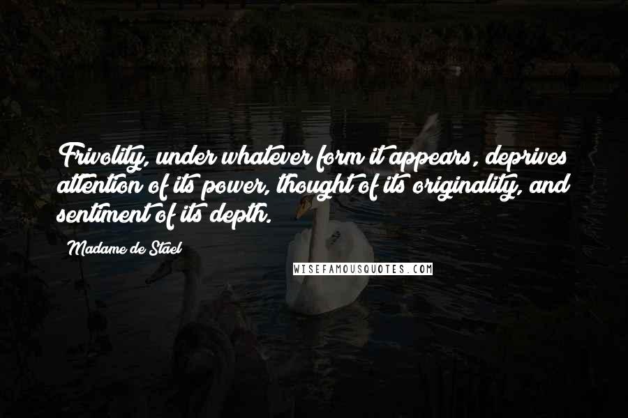 Madame De Stael Quotes: Frivolity, under whatever form it appears, deprives attention of its power, thought of its originality, and sentiment of its depth.