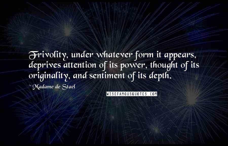 Madame De Stael Quotes: Frivolity, under whatever form it appears, deprives attention of its power, thought of its originality, and sentiment of its depth.