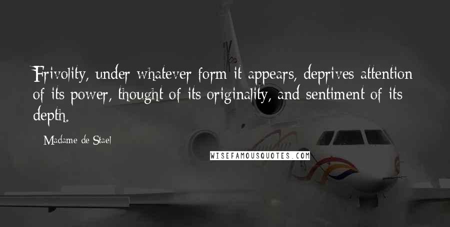 Madame De Stael Quotes: Frivolity, under whatever form it appears, deprives attention of its power, thought of its originality, and sentiment of its depth.