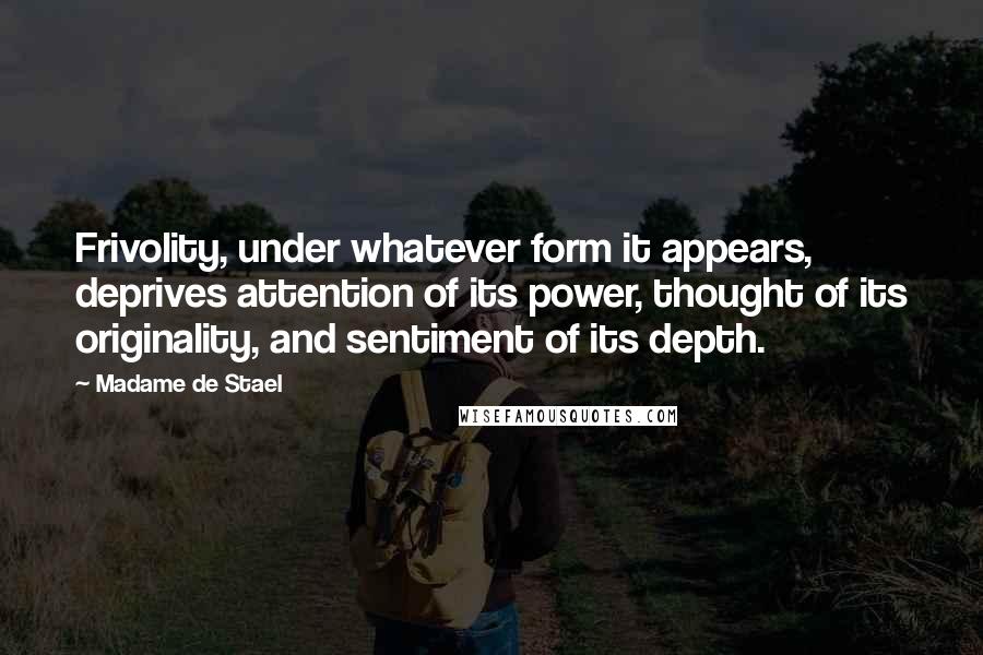 Madame De Stael Quotes: Frivolity, under whatever form it appears, deprives attention of its power, thought of its originality, and sentiment of its depth.