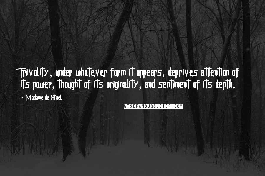 Madame De Stael Quotes: Frivolity, under whatever form it appears, deprives attention of its power, thought of its originality, and sentiment of its depth.