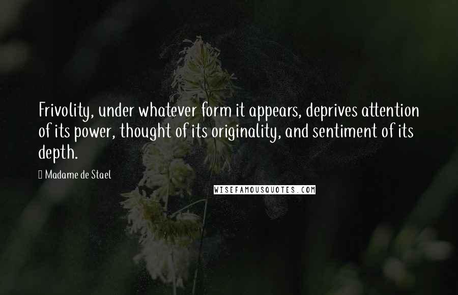 Madame De Stael Quotes: Frivolity, under whatever form it appears, deprives attention of its power, thought of its originality, and sentiment of its depth.