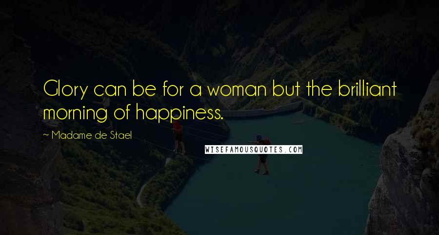 Madame De Stael Quotes: Glory can be for a woman but the brilliant morning of happiness.