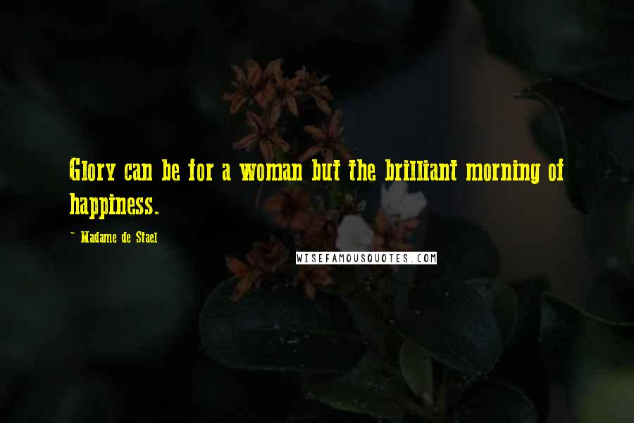 Madame De Stael Quotes: Glory can be for a woman but the brilliant morning of happiness.