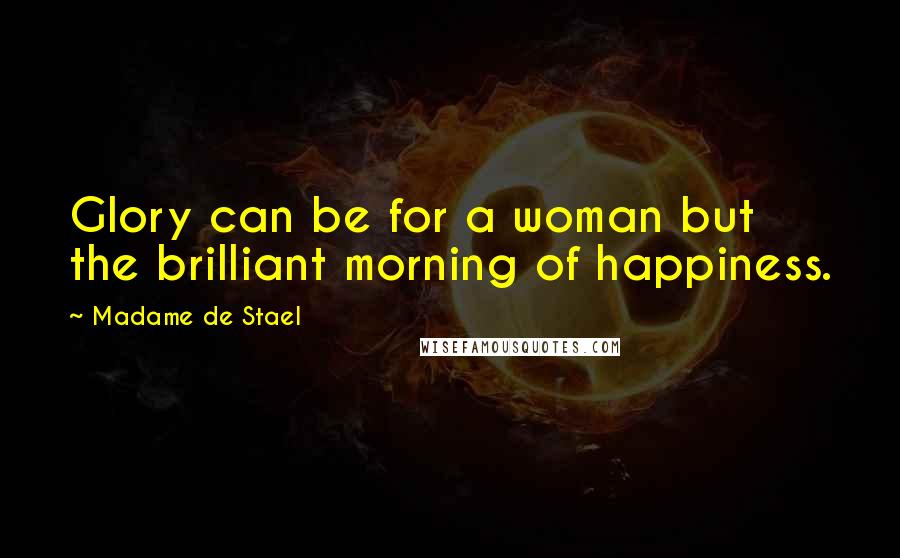 Madame De Stael Quotes: Glory can be for a woman but the brilliant morning of happiness.