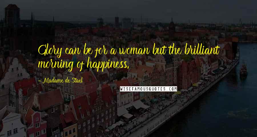 Madame De Stael Quotes: Glory can be for a woman but the brilliant morning of happiness.