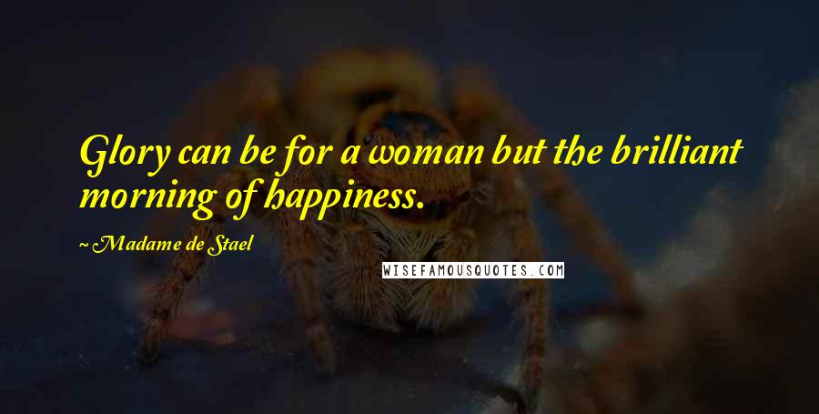 Madame De Stael Quotes: Glory can be for a woman but the brilliant morning of happiness.