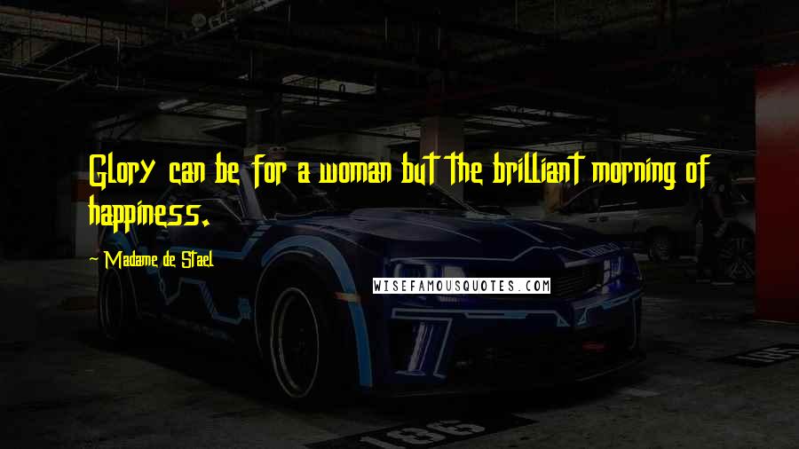 Madame De Stael Quotes: Glory can be for a woman but the brilliant morning of happiness.