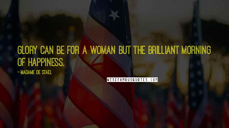 Madame De Stael Quotes: Glory can be for a woman but the brilliant morning of happiness.