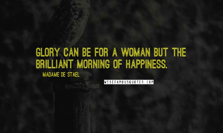 Madame De Stael Quotes: Glory can be for a woman but the brilliant morning of happiness.