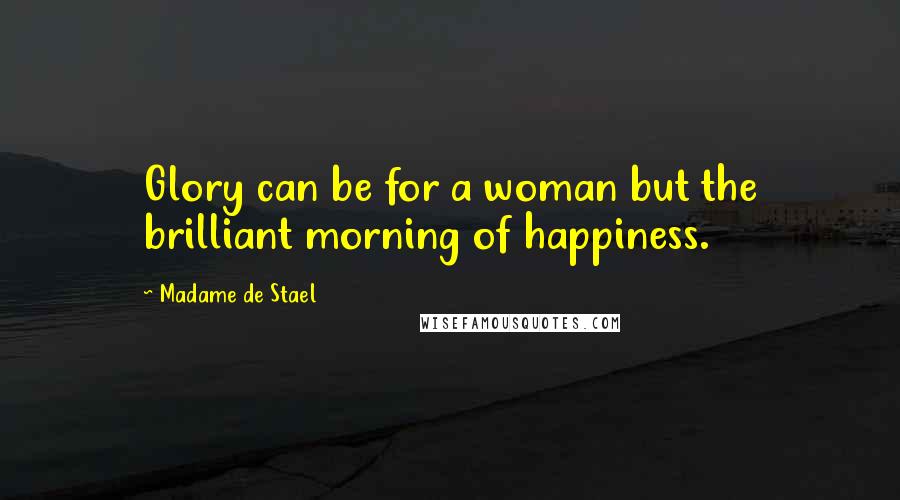 Madame De Stael Quotes: Glory can be for a woman but the brilliant morning of happiness.