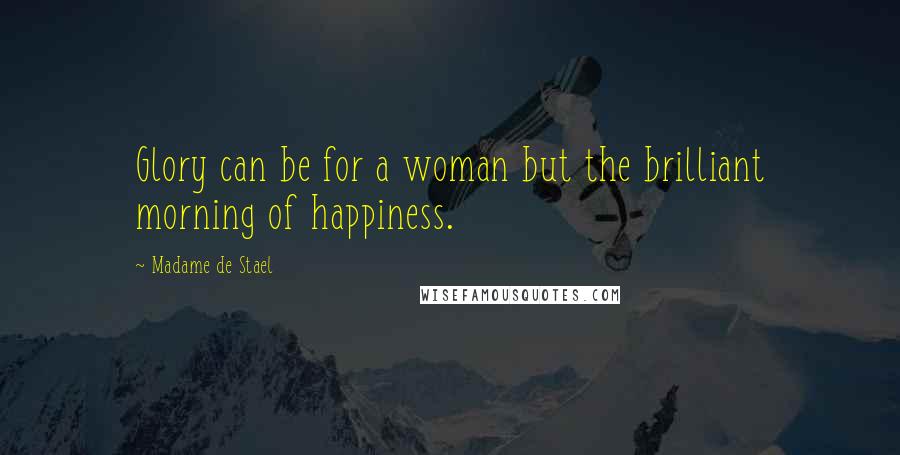 Madame De Stael Quotes: Glory can be for a woman but the brilliant morning of happiness.