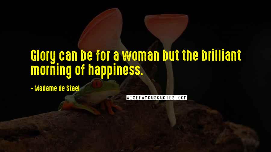 Madame De Stael Quotes: Glory can be for a woman but the brilliant morning of happiness.