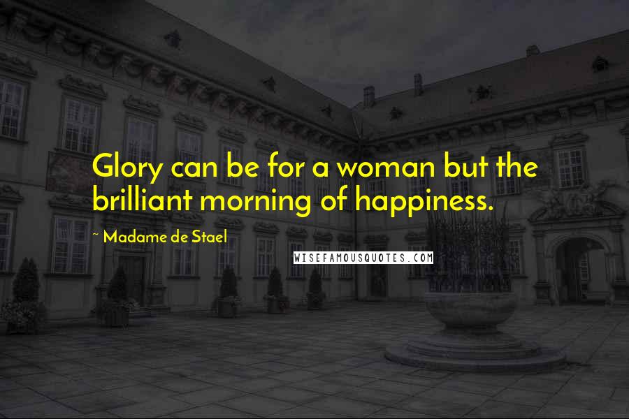 Madame De Stael Quotes: Glory can be for a woman but the brilliant morning of happiness.