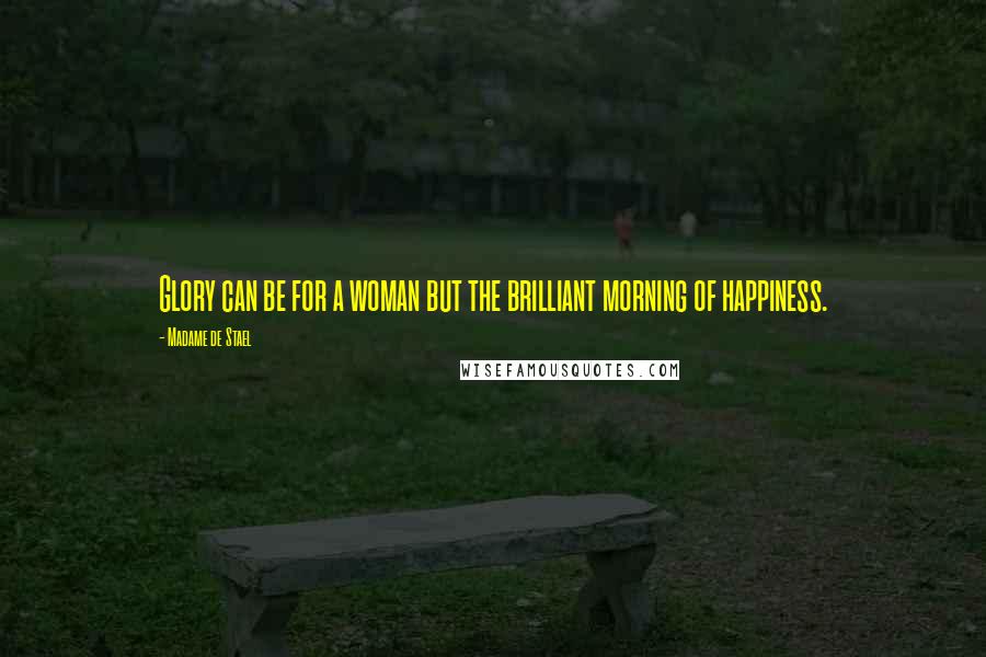 Madame De Stael Quotes: Glory can be for a woman but the brilliant morning of happiness.