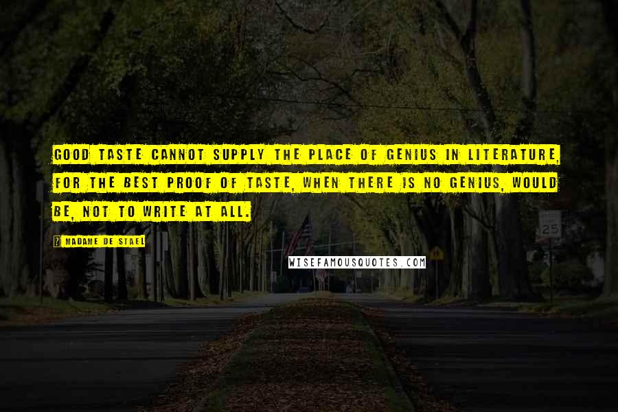 Madame De Stael Quotes: Good taste cannot supply the place of genius in literature, for the best proof of taste, when there is no genius, would be, not to write at all.